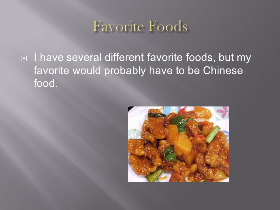  I have several different favorite foods, but my favorite would probably have to be Chinese food.