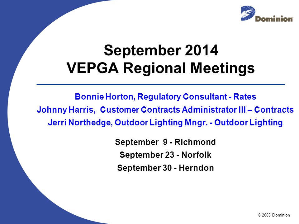 © 2003 Dominion September 2014 VEPGA Regional Meetings Bonnie Horton, Regulatory Consultant - Rates Johnny Harris, Customer Contracts Administrator III – Contracts Jerri Northedge, Outdoor Lighting Mngr.