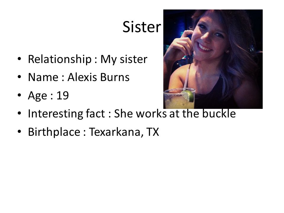 Sister Relationship : My sister Name : Alexis Burns Age : 19 Interesting fact : She works at the buckle Birthplace : Texarkana, TX