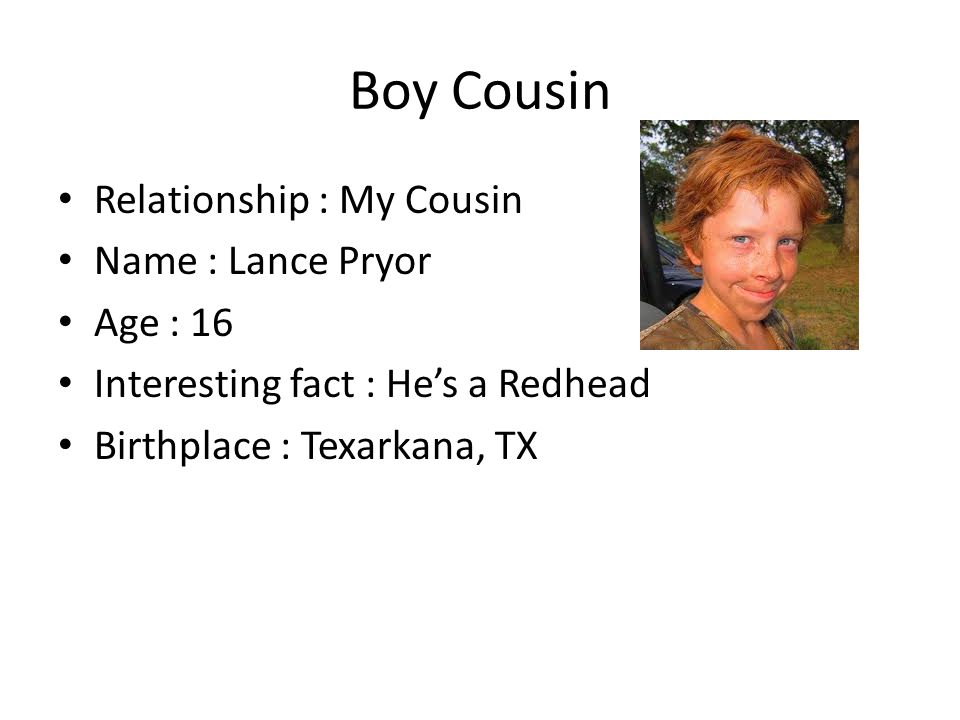 Boy Cousin Relationship : My Cousin Name : Lance Pryor Age : 16 Interesting fact : He’s a Redhead Birthplace : Texarkana, TX