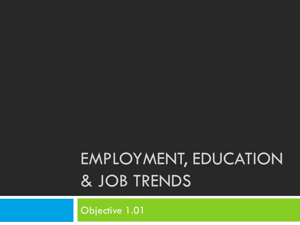 EMPLOYMENT, EDUCATION & JOB TRENDS Objective 1.01