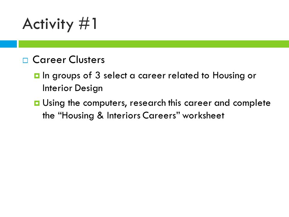Activity #1  Career Clusters  In groups of 3 select a career related to Housing or Interior Design  Using the computers, research this career and complete the Housing & Interiors Careers worksheet