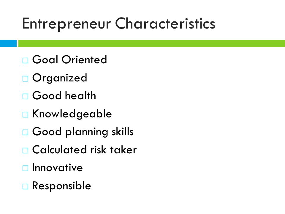 Entrepreneur Characteristics  Goal Oriented  Organized  Good health  Knowledgeable  Good planning skills  Calculated risk taker  Innovative  Responsible