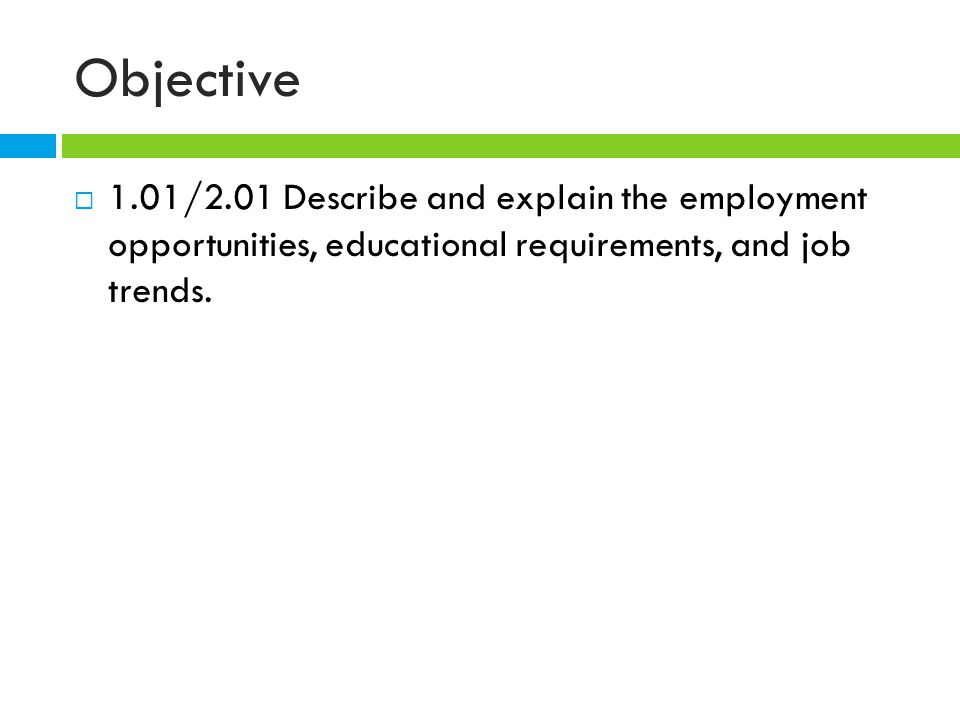 Objective  1.01/2.01 Describe and explain the employment opportunities, educational requirements, and job trends.