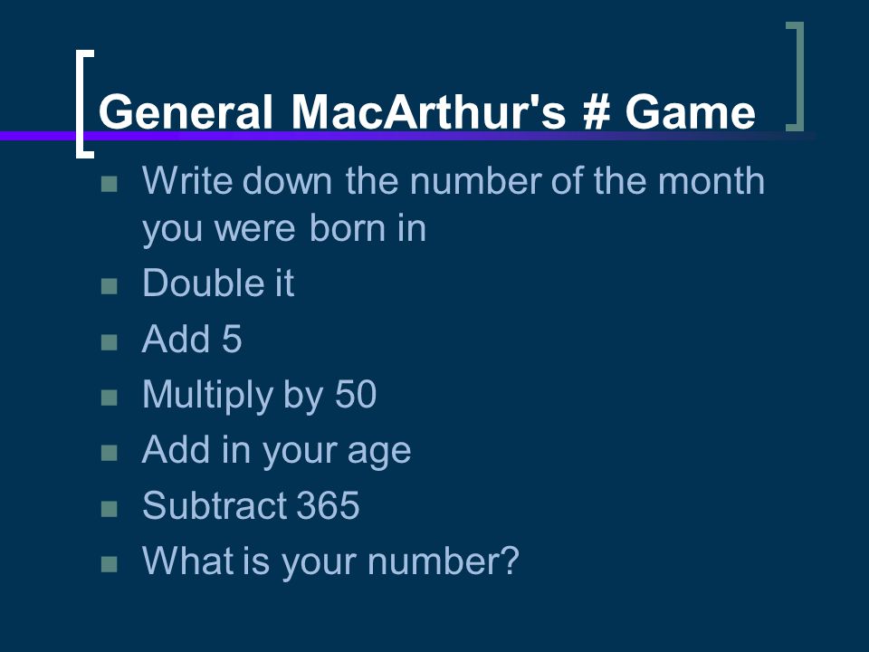General MacArthur s # Game Write down the number of the month you were born in Double it Add 5 Multiply by 50 Add in your age Subtract 365 What is your number