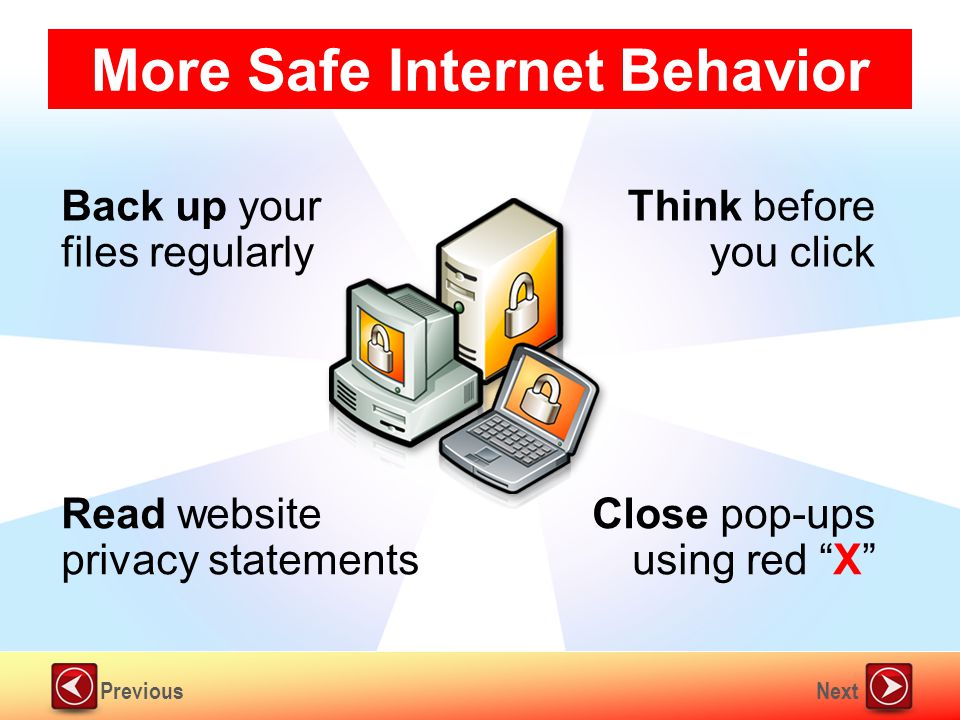 NextPrevious More Safe Internet Behavior Back up your files regularly Think before you click Read website privacy statements Close pop-ups using red X