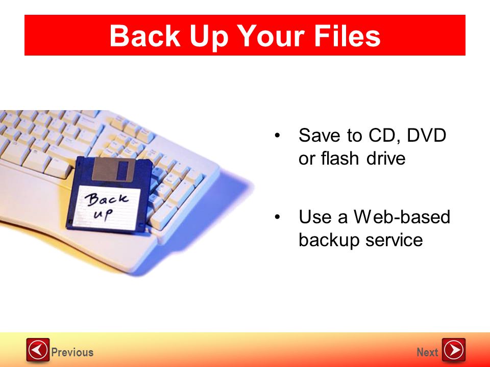 NextPrevious Back Up Your Files Save to CD, DVD or flash drive Use a Web-based backup service