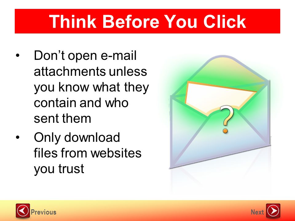 NextPrevious Think Before You Click Don’t open  attachments unless you know what they contain and who sent them Only download files from websites you trust
