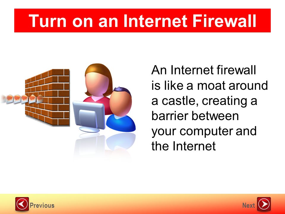 NextPrevious Turn on an Internet Firewall An Internet firewall is like a moat around a castle, creating a barrier between your computer and the Internet