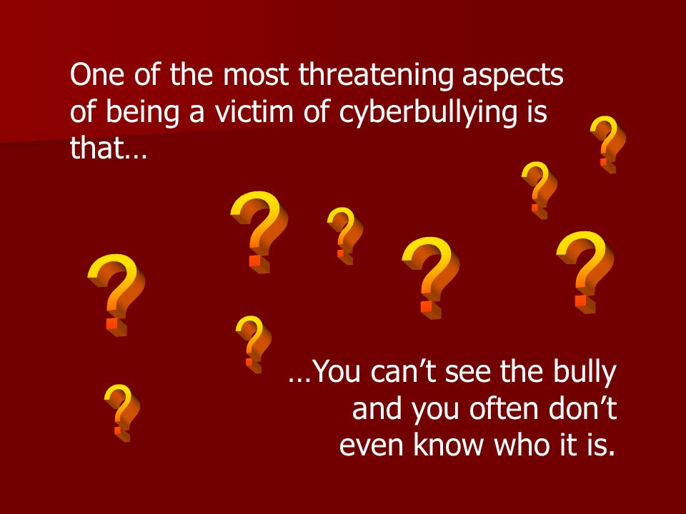 One of the most threatening aspects of being a victim of cyberbullying is that… …You can’t see the bully and you often don’t even know who it is.