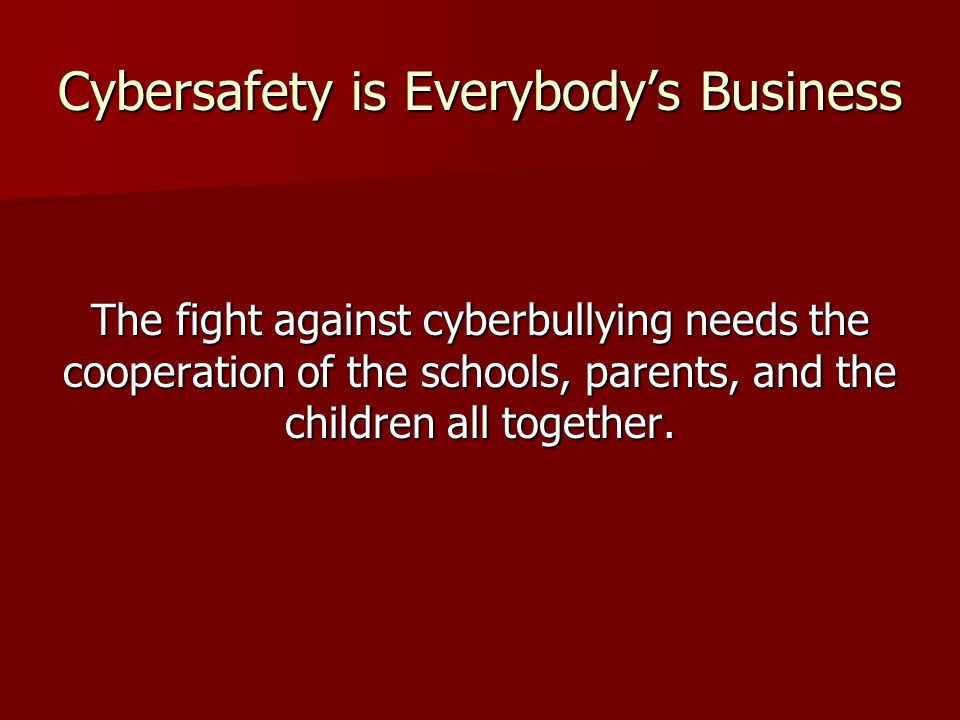 Cybersafety is Everybody’s Business The fight against cyberbullying needs the cooperation of the schools, parents, and the children all together.