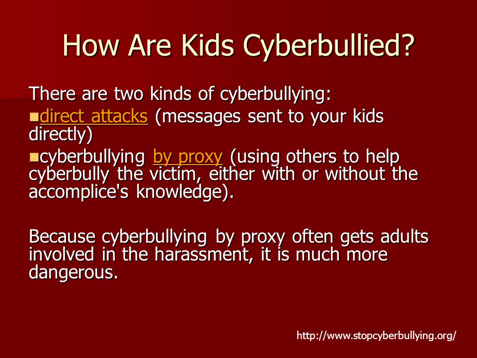 There are two kinds of cyberbullying: direct attacks (messages sent to your kids directly) direct attacks (messages sent to your kids directly) cyberbullying by proxy (using others to help cyberbully the victim, either with or without the accomplice s knowledge).