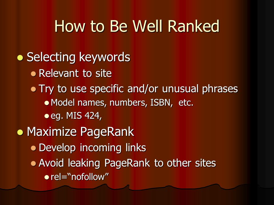 How to Be Well Ranked Selecting keywords Selecting keywords Relevant to site Relevant to site Try to use specific and/or unusual phrases Try to use specific and/or unusual phrases Model names, numbers, ISBN, etc.