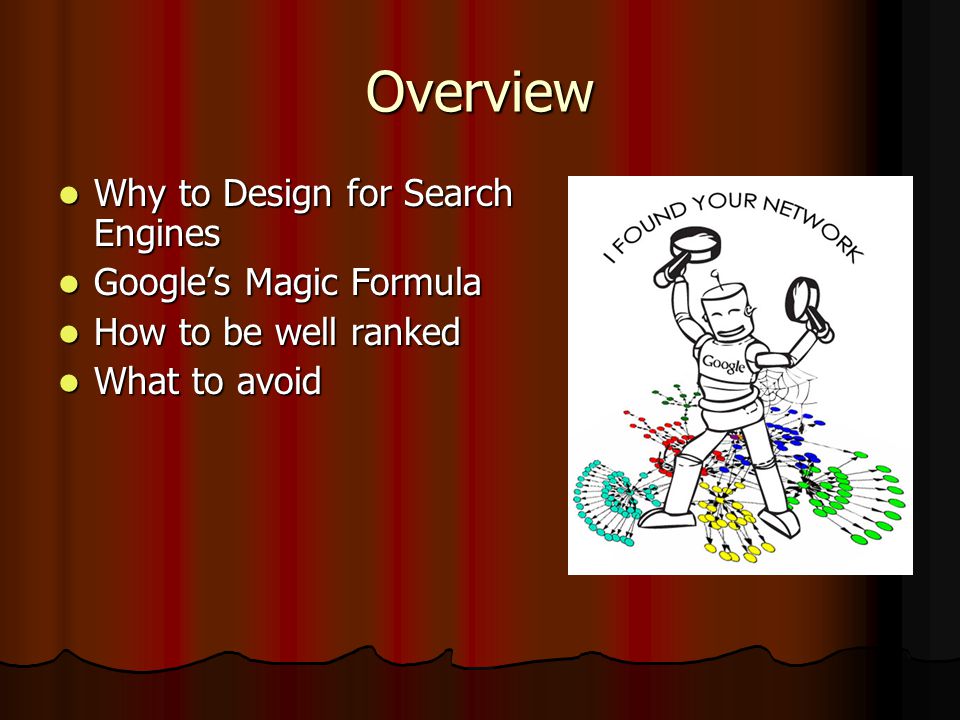 Overview Why to Design for Search Engines Why to Design for Search Engines Google’s Magic Formula Google’s Magic Formula How to be well ranked How to be well ranked What to avoid What to avoid