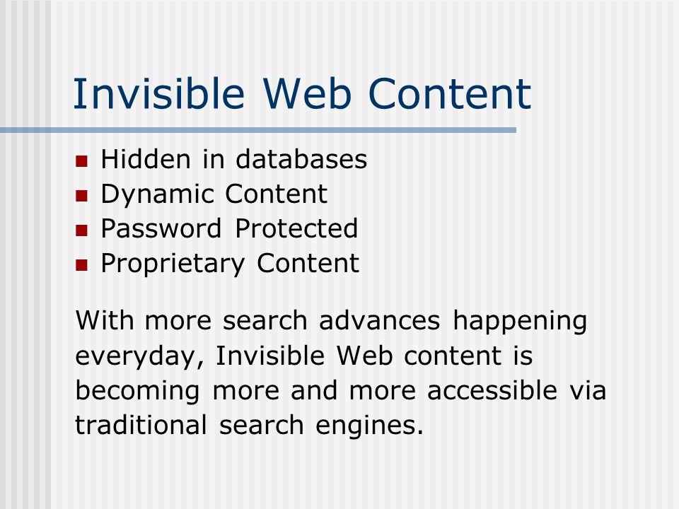 Invisible Web Content Hidden in databases Dynamic Content Password Protected Proprietary Content With more search advances happening everyday, Invisible Web content is becoming more and more accessible via traditional search engines.