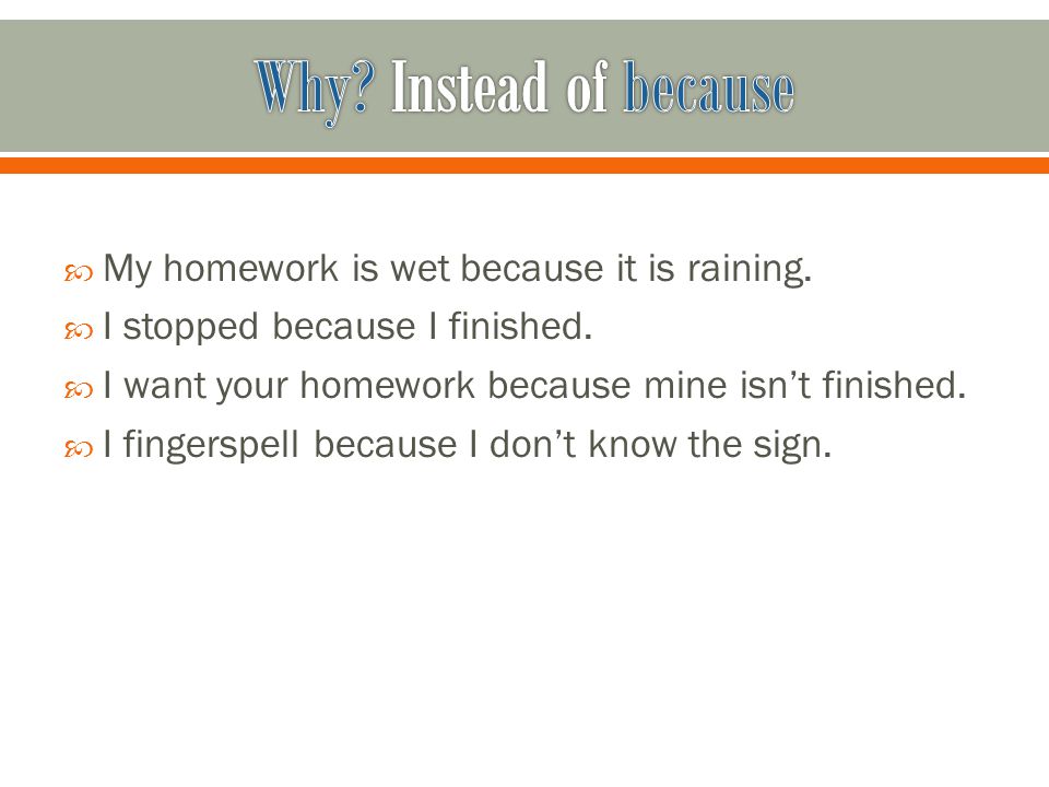  My homework is wet because it is raining.  I stopped because I finished.