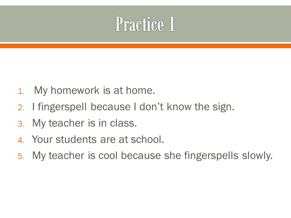 1. My homework is at home. 2. I fingerspell because I don’t know the sign.