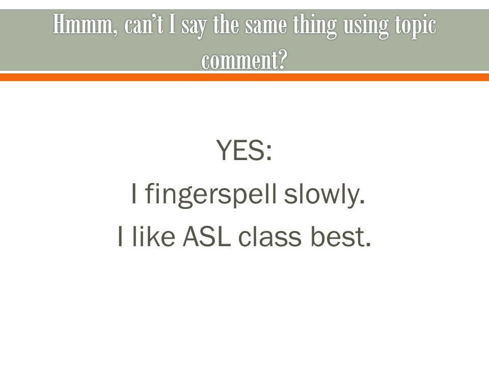 YES: I fingerspell slowly. I like ASL class best.