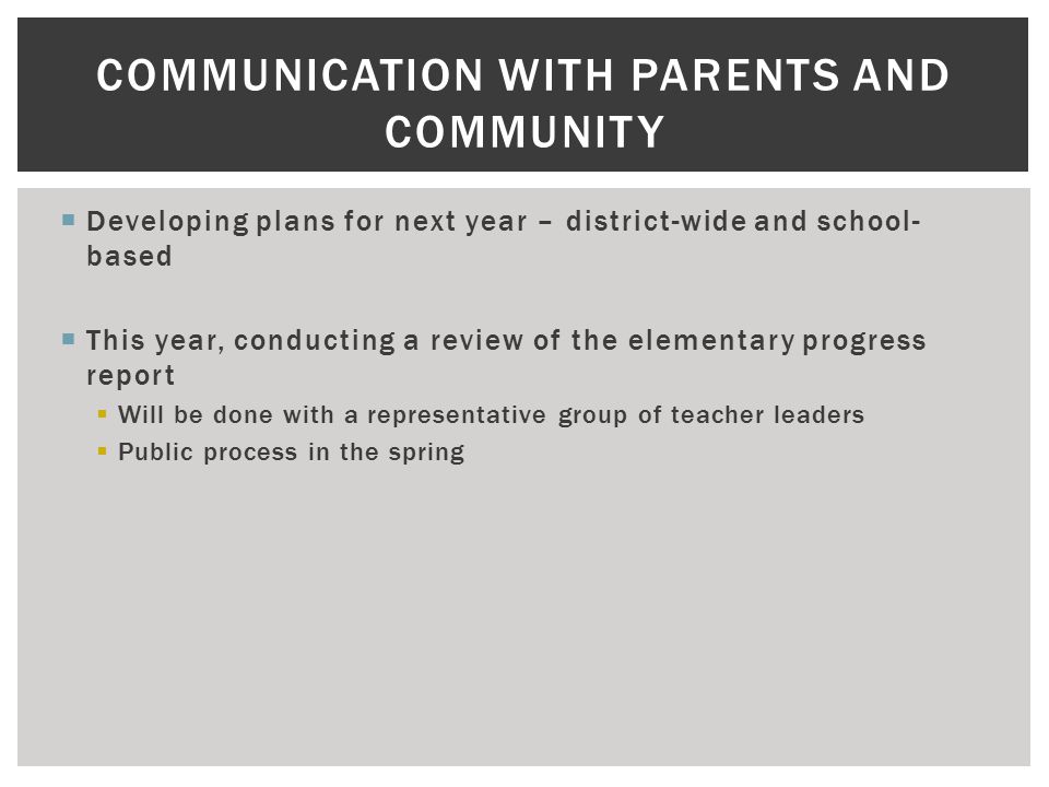  Developing plans for next year – district-wide and school- based  This year, conducting a review of the elementary progress report  Will be done with a representative group of teacher leaders  Public process in the spring COMMUNICATION WITH PARENTS AND COMMUNITY