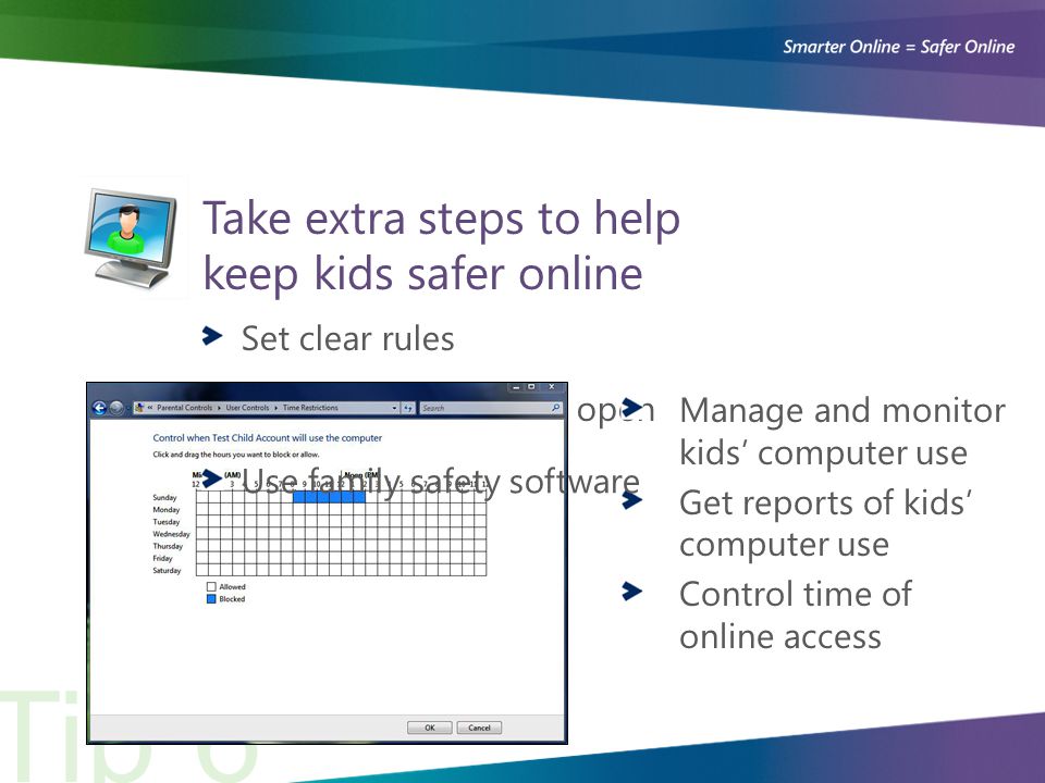 Tip 6 Set clear rules Keep communication open Take extra steps to help keep kids safer online Manage and monitor kids’ computer use Get reports of kids’ computer use Control time of online access Use family safety software
