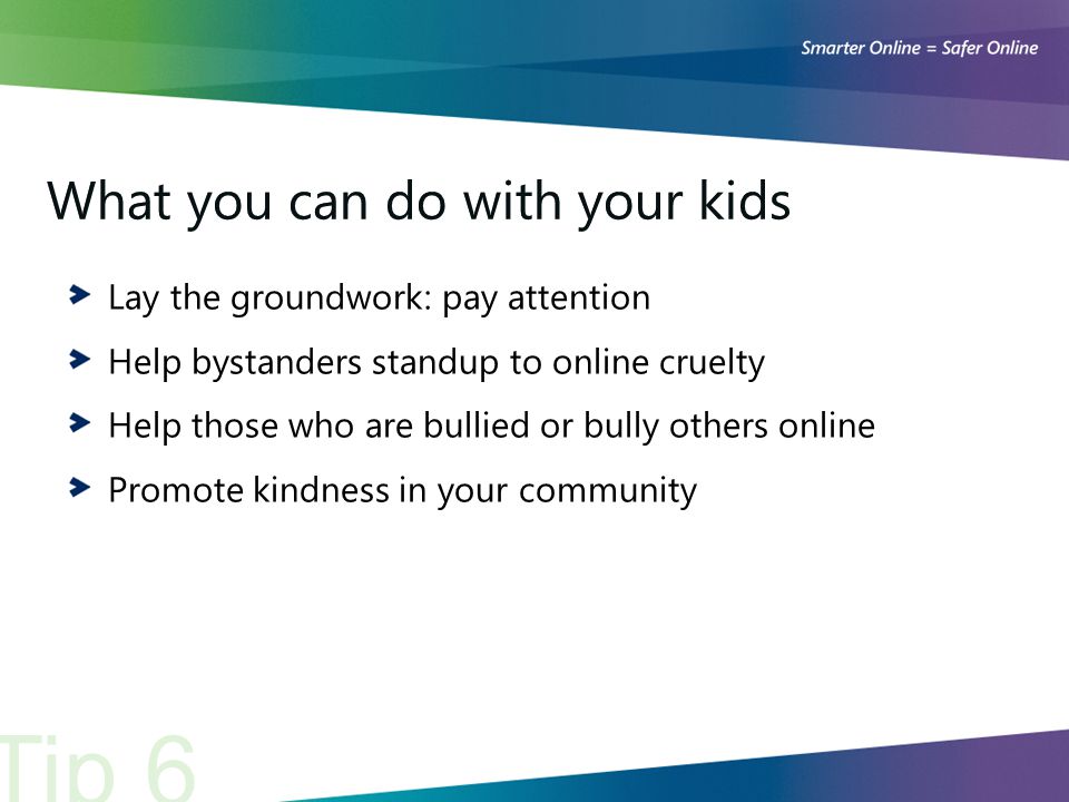 Lay the groundwork: pay attention Help bystanders standup to online cruelty Help those who are bullied or bully others online Promote kindness in your community Tip 6