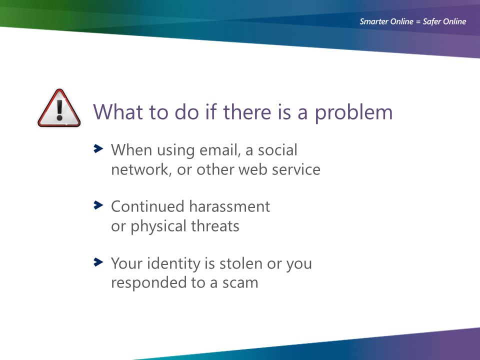 What to do if there is a problem When using  , a social network, or other web service Continued harassment or physical threats Your identity is stolen or you responded to a scam