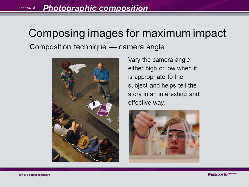 Composition technique — camera angle Vary the camera angle either high or low when it is appropriate to the subject and helps tell the story in an interesting and effective way.
