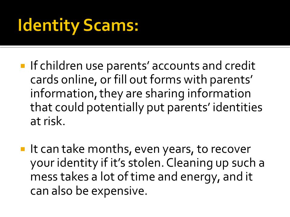  If children use parents’ accounts and credit cards online, or fill out forms with parents’ information, they are sharing information that could potentially put parents’ identities at risk.