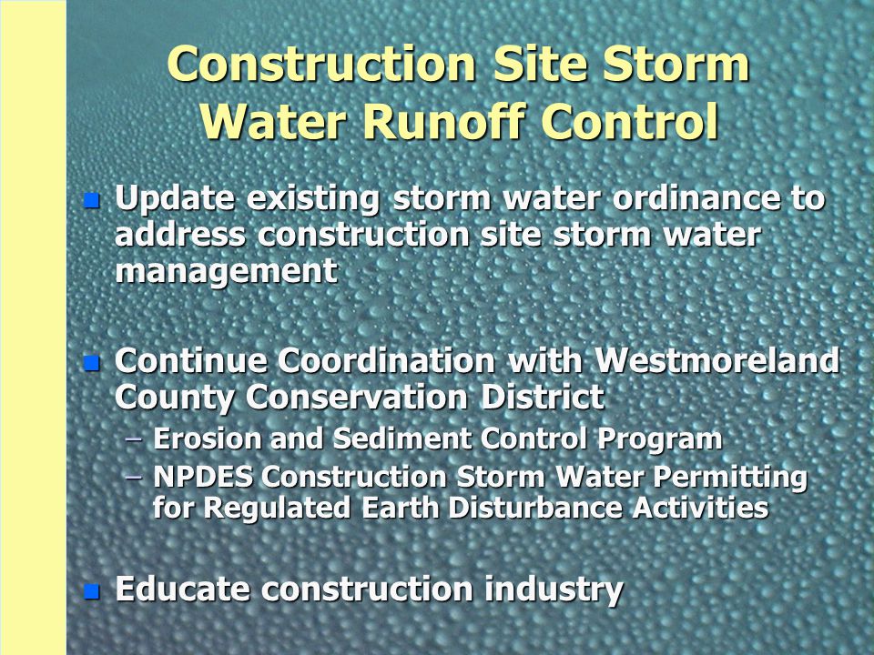 Construction Site Storm Water Runoff Control n Update existing storm water ordinance to address construction site storm water management n Continue Coordination with Westmoreland County Conservation District –Erosion and Sediment Control Program –NPDES Construction Storm Water Permitting for Regulated Earth Disturbance Activities n Educate construction industry