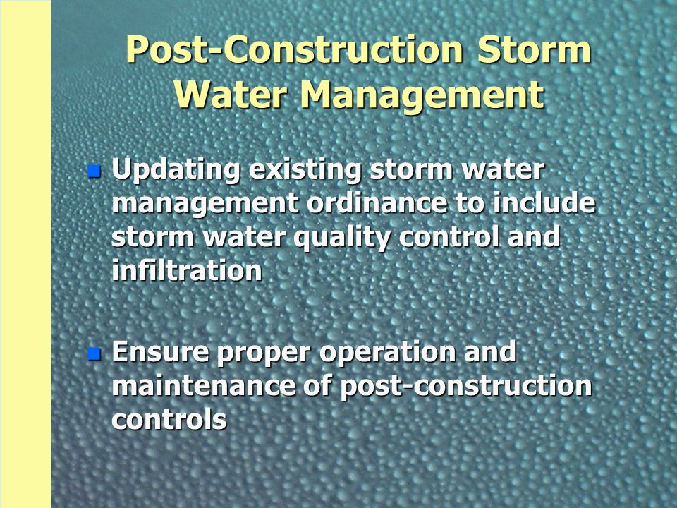 Post-Construction Storm Water Management n Updating existing storm water management ordinance to include storm water quality control and infiltration n Ensure proper operation and maintenance of post-construction controls