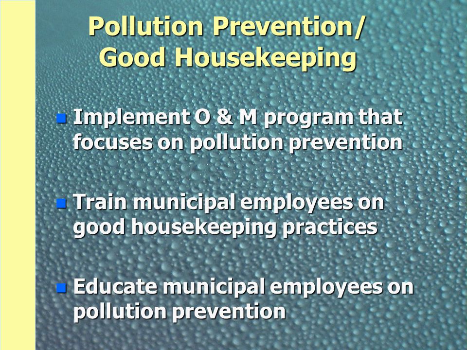 Pollution Prevention/ Good Housekeeping n Implement O & M program that focuses on pollution prevention n Train municipal employees on good housekeeping practices n Educate municipal employees on pollution prevention
