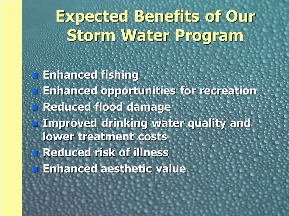 Expected Benefits of Our Storm Water Program n Enhanced fishing n Enhanced opportunities for recreation n Reduced flood damage n Improved drinking water quality and lower treatment costs n Reduced risk of illness n Enhanced aesthetic value
