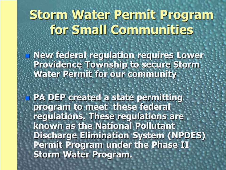 Storm Water Permit Program for Small Communities n New federal regulation requires Lower Providence Township to secure Storm Water Permit for our community n PA DEP created a state permitting program to meet these federal regulations.