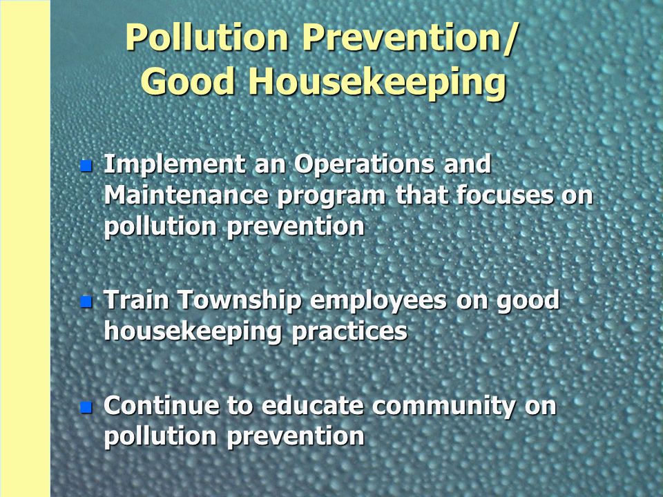 Pollution Prevention/ Good Housekeeping n Implement an Operations and Maintenance program that focuses on pollution prevention n Train Township employees on good housekeeping practices n Continue to educate community on pollution prevention