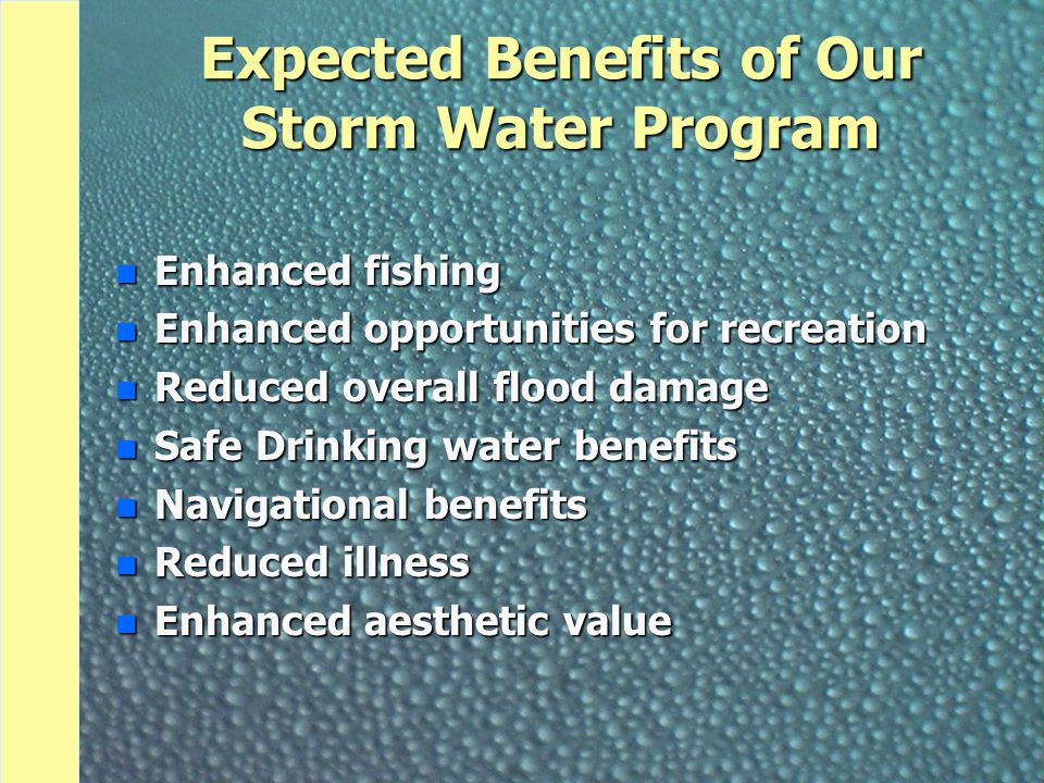 Expected Benefits of Our Storm Water Program n Enhanced fishing n Enhanced opportunities for recreation n Reduced overall flood damage n Safe Drinking water benefits n Navigational benefits n Reduced illness n Enhanced aesthetic value