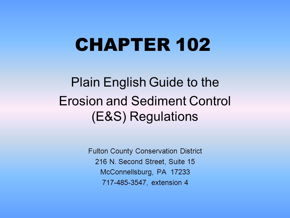 CHAPTER 102 Plain English Guide to the Erosion and Sediment Control (E&S) Regulations Fulton County Conservation District 216 N.