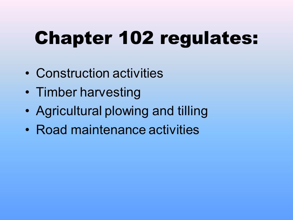 Chapter 102 regulates: Construction activities Timber harvesting Agricultural plowing and tilling Road maintenance activities