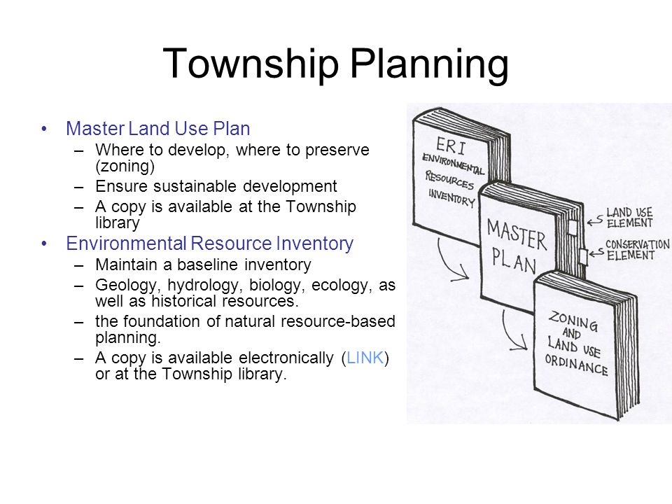 Township Planning Master Land Use Plan –Where to develop, where to preserve (zoning) –Ensure sustainable development –A copy is available at the Township library Environmental Resource Inventory –Maintain a baseline inventory –Geology, hydrology, biology, ecology, as well as historical resources.