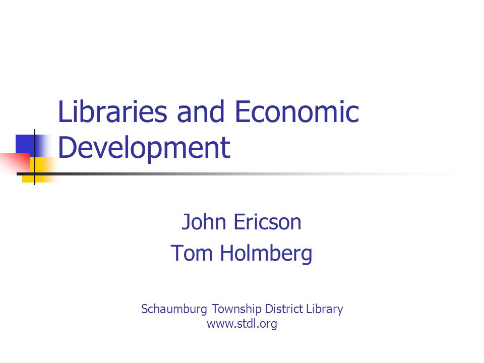 Libraries and Economic Development John Ericson Tom Holmberg Schaumburg Township District Library
