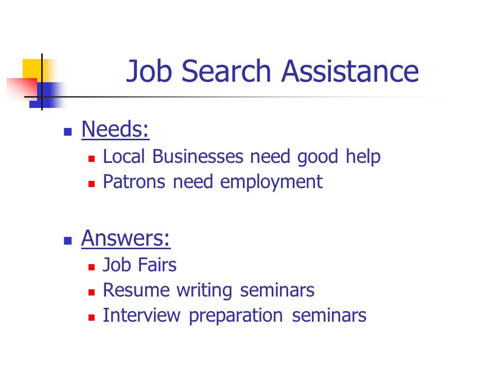 Job Search Assistance Needs: Local Businesses need good help Patrons need employment Answers: Job Fairs Resume writing seminars Interview preparation seminars