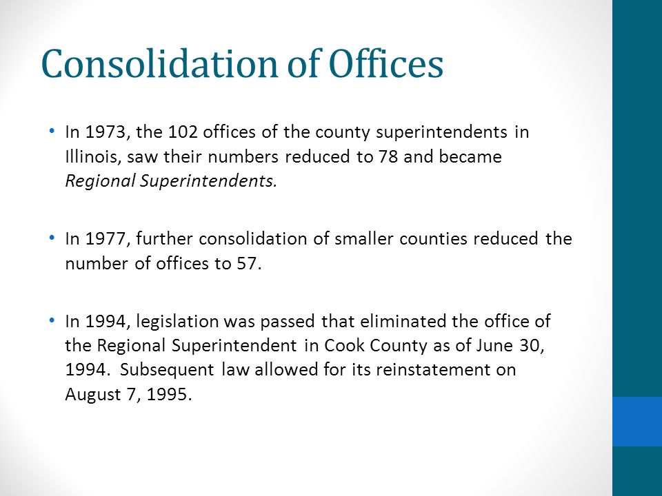 Consolidation of Offices In 1973, the 102 offices of the county superintendents in Illinois, saw their numbers reduced to 78 and became Regional Superintendents.