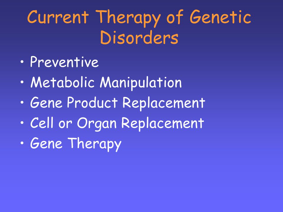 Current Therapy of Genetic Disorders Preventive Metabolic Manipulation Gene Product Replacement Cell or Organ Replacement Gene Therapy