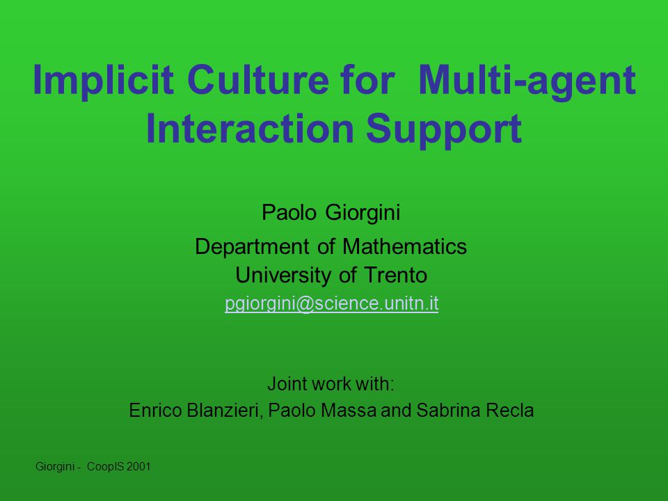 Giorgini - CoopIS 2001 Implicit Culture for Multi-agent Interaction Support Paolo Giorgini Department of Mathematics University of Trento Joint work with: Enrico Blanzieri, Paolo Massa and Sabrina Recla