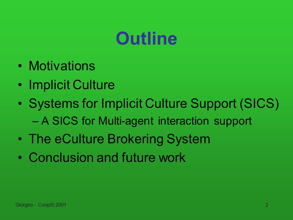 Giorgini - CoopIS Outline Motivations Implicit Culture Systems for Implicit Culture Support (SICS) –A SICS for Multi-agent interaction support The eCulture Brokering System Conclusion and future work