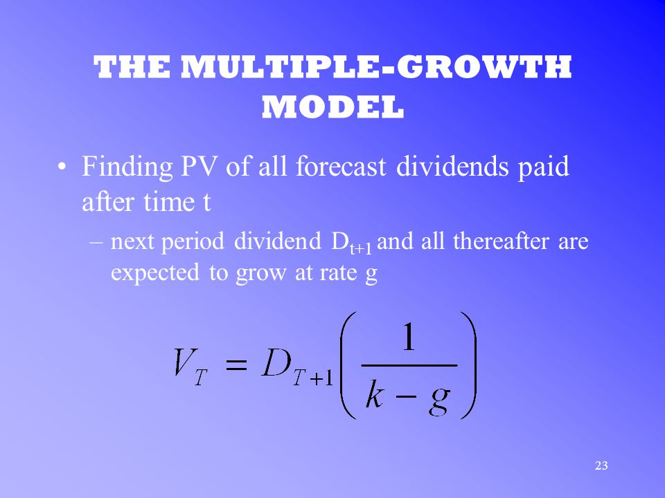 23 THE MULTIPLE-GROWTH MODEL Finding PV of all forecast dividends paid after time t –next period dividend D t+1 and all thereafter are expected to grow at rate g