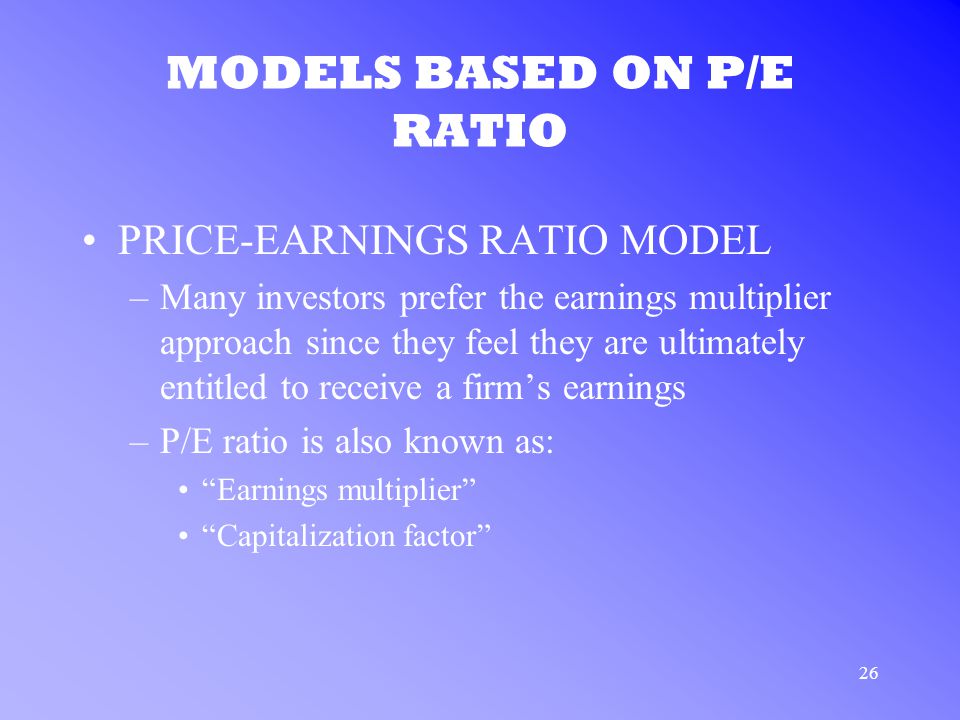 26 MODELS BASED ON P/E RATIO PRICE-EARNINGS RATIO MODEL –Many investors prefer the earnings multiplier approach since they feel they are ultimately entitled to receive a firm’s earnings –P/E ratio is also known as: Earnings multiplier Capitalization factor
