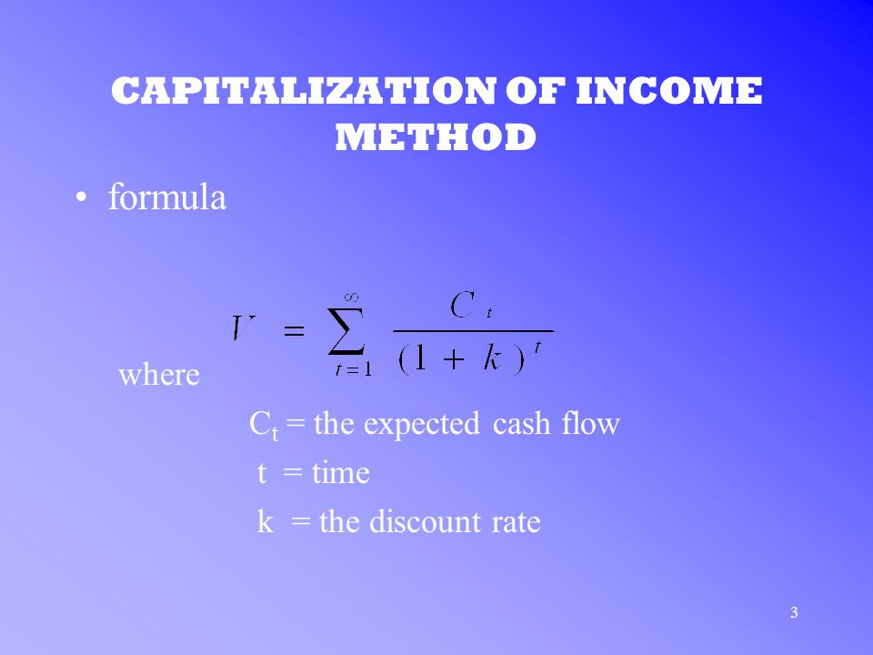 3 CAPITALIZATION OF INCOME METHOD formula where C t = the expected cash flow t = time k = the discount rate