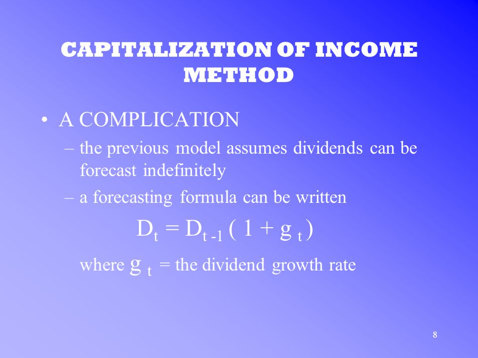 8 CAPITALIZATION OF INCOME METHOD A COMPLICATION –the previous model assumes dividends can be forecast indefinitely –a forecasting formula can be written D t = D t -1 ( 1 + g t ) where g t = the dividend growth rate