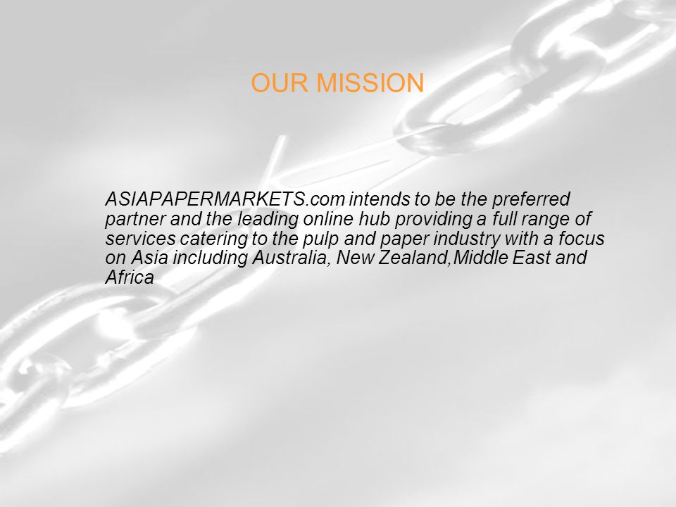 OUR MISSION ASIAPAPERMARKETS.com intends to be the preferred partner and the leading online hub providing a full range of services catering to the pulp and paper industry with a focus on Asia including Australia, New Zealand,Middle East and Africa
