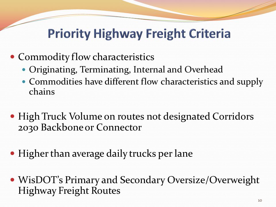 Commodity flow characteristics Originating, Terminating, Internal and Overhead Commodities have different flow characteristics and supply chains High Truck Volume on routes not designated Corridors 2030 Backbone or Connector Higher than average daily trucks per lane WisDOT’s Primary and Secondary Oversize/Overweight Highway Freight Routes 10